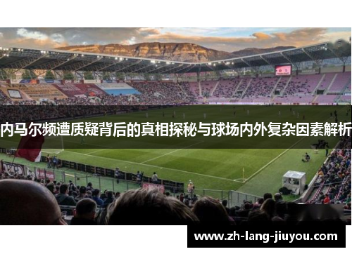 内马尔频遭质疑背后的真相探秘与球场内外复杂因素解析