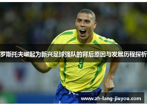罗斯托夫崛起为新兴足球强队的背后原因与发展历程探析