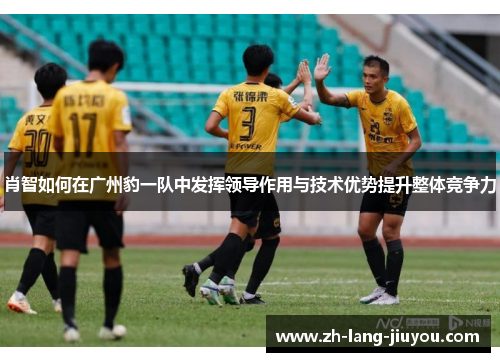 肖智如何在广州豹一队中发挥领导作用与技术优势提升整体竞争力 肖智如何在广州豹一队中发挥领导作用与技术优势提升整体竞争力