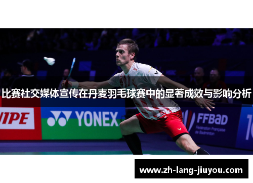 比赛社交媒体宣传在丹麦羽毛球赛中的显著成效与影响分析
