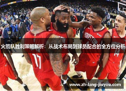 火箭队胜利策略解析：从战术布局到球员配合的全方位分析