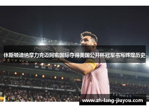 休斯顿迪纳摩力克迈阿密国际夺得美国公开杯冠军书写辉煌历史