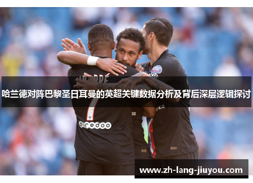 哈兰德对阵巴黎圣日耳曼的英超关键数据分析及背后深层逻辑探讨