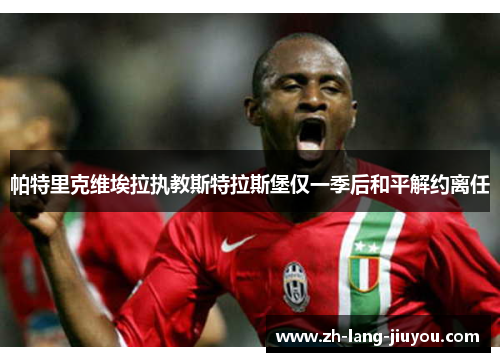 帕特里克维埃拉执教斯特拉斯堡仅一季后和平解约离任