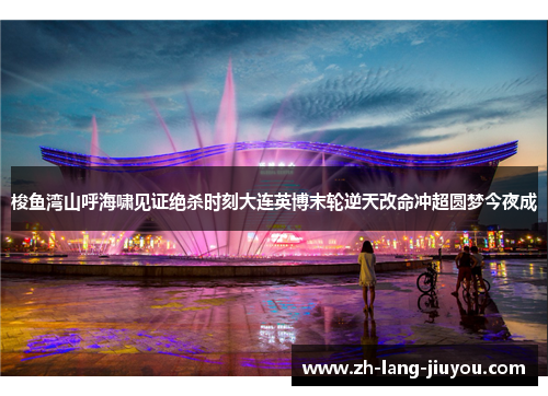 梭鱼湾山呼海啸见证绝杀时刻大连英博末轮逆天改命冲超圆梦今夜成