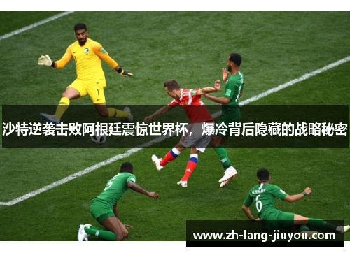沙特逆袭击败阿根廷震惊世界杯，爆冷背后隐藏的战略秘密