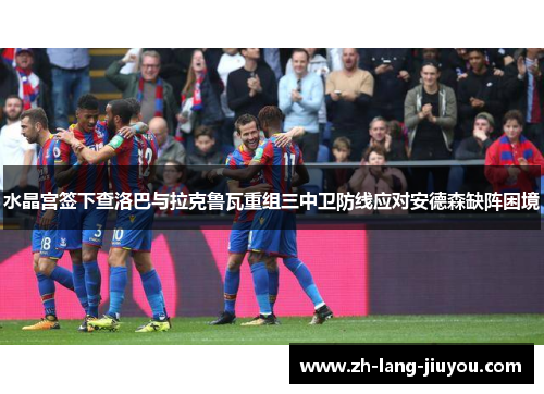 水晶宫签下查洛巴与拉克鲁瓦重组三中卫防线应对安德森缺阵困境