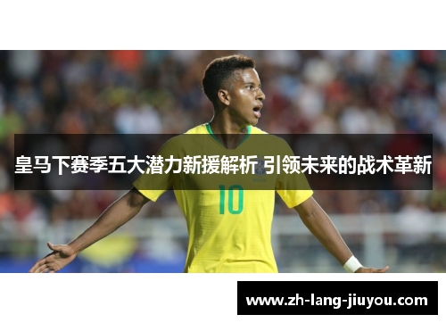 皇马下赛季五大潜力新援解析 引领未来的战术革新