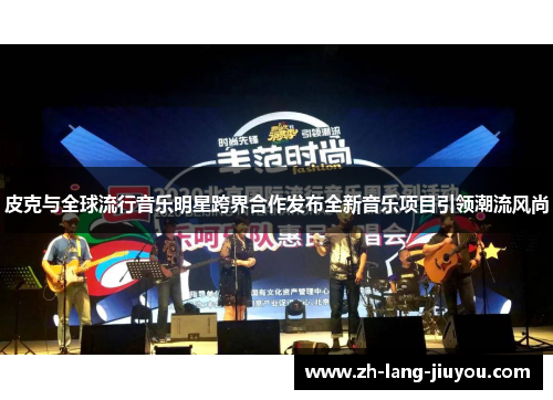 皮克与全球流行音乐明星跨界合作发布全新音乐项目引领潮流风尚