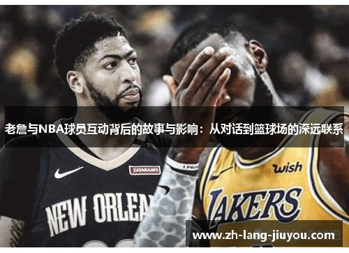 老詹与NBA球员互动背后的故事与影响：从对话到篮球场的深远联系