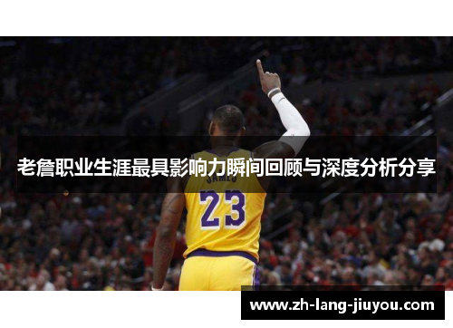 老詹职业生涯最具影响力瞬间回顾与深度分析分享