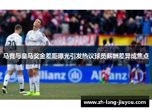马竞与皇马奖金差距曝光引发热议球员薪酬差异成焦点
