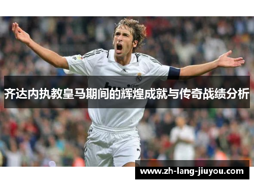 齐达内执教皇马期间的辉煌成就与传奇战绩分析